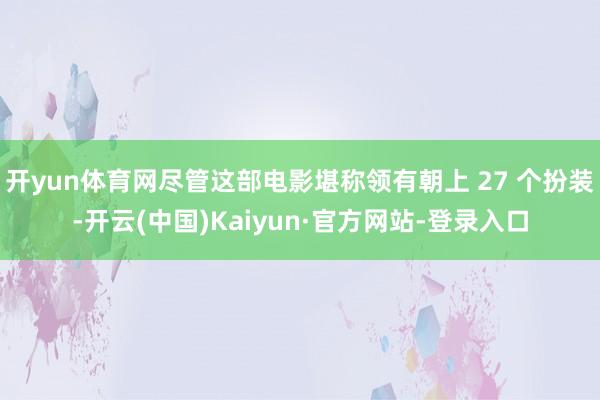 开yun体育网尽管这部电影堪称领有朝上 27 个扮装-开云(中国)Kaiyun·官方网站-登录入口