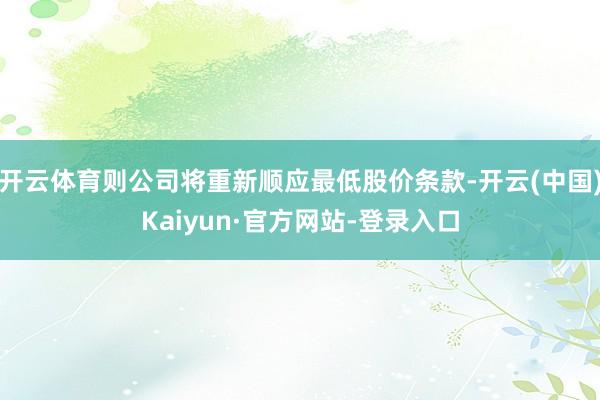 开云体育则公司将重新顺应最低股价条款-开云(中国)Kaiyun·官方网站-登录入口