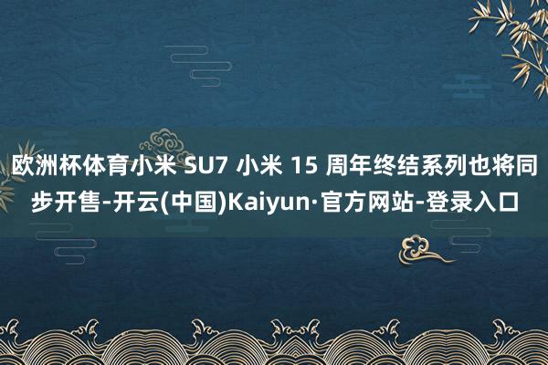 欧洲杯体育小米 SU7 小米 15 周年终结系列也将同步开售-开云(中国)Kaiyun·官方网站-登录入口