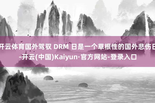 开云体育国外驾驭 DRM 日是一个草根性的国外悲伤日-开云(中国)Kaiyun·官方网站-登录入口