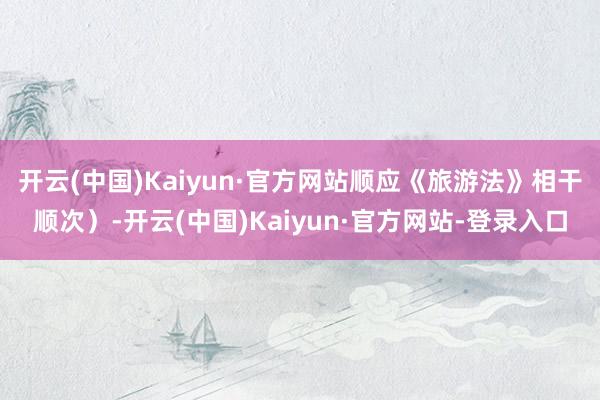 开云(中国)Kaiyun·官方网站顺应《旅游法》相干顺次)-开云(中国)Kaiyun·官方网站-登录入口