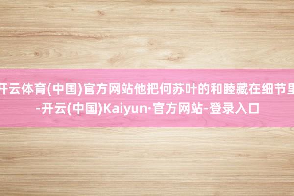 开云体育(中国)官方网站他把何苏叶的和睦藏在细节里-开云(中国)Kaiyun·官方网站-登录入口