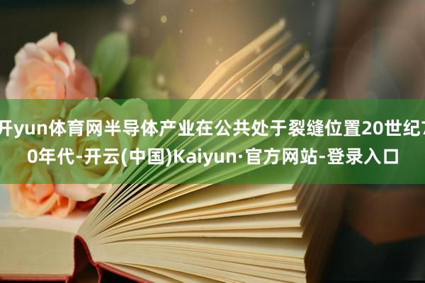 开yun体育网半导体产业在公共处于裂缝位置20世纪70年代-开云(中国)Kaiyun·官方网站-登录入口