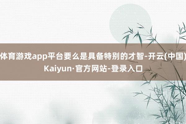 体育游戏app平台要么是具备特别的才智-开云(中国)Kaiyun·官方网站-登录入口