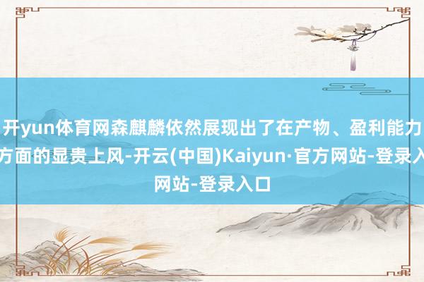 开yun体育网森麒麟依然展现出了在产物、盈利能力等方面的显贵上风-开云(中国)Kaiyun·官方网站-登录入口