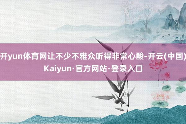 开yun体育网让不少不雅众听得非常心酸-开云(中国)Kaiyun·官方网站-登录入口