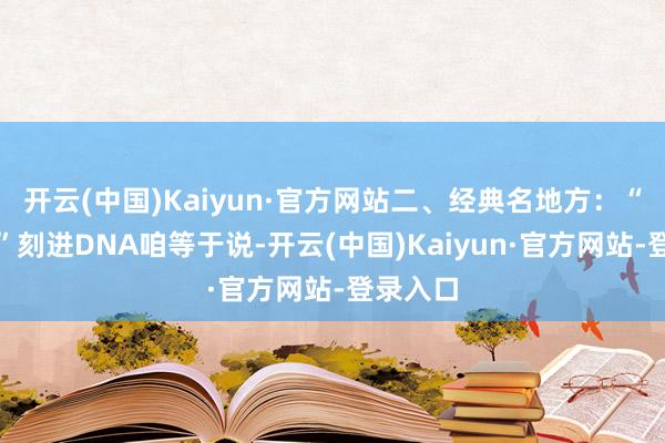 开云(中国)Kaiyun·官方网站二、经典名地方:“我自高”刻进DNA咱等于说-开云(中国)Kaiyun·官方网站-登录入口
