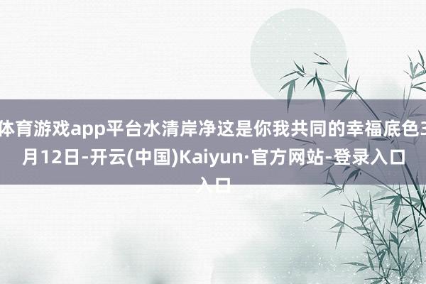 体育游戏app平台水清岸净这是你我共同的幸福底色3月12日-开云(中国)Kaiyun·官方网站-登录入口