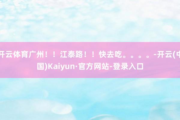 开云体育广州！！江泰路！！快去吃。。。。-开云(中国)Kaiyun·官方网站-登录入口