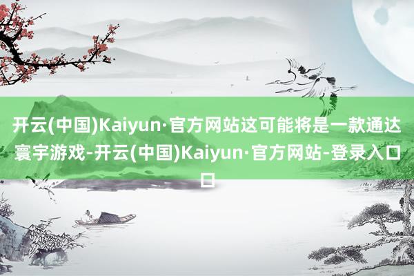 开云(中国)Kaiyun·官方网站这可能将是一款通达寰宇游戏-开云(中国)Kaiyun·官方网站-登录入口