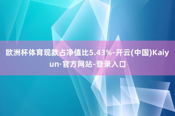 欧洲杯体育现款占净值比5.43%-开云(中国)Kaiyun·官方网站-登录入口