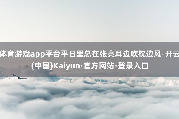 体育游戏app平台平日里总在张亮耳边吹枕边风-开云(中国)Kaiyun·官方网站-登录入口
