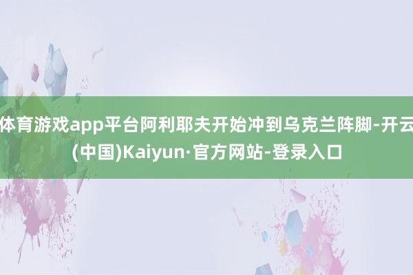 体育游戏app平台阿利耶夫开始冲到乌克兰阵脚-开云(中国)Kaiyun·官方网站-登录入口