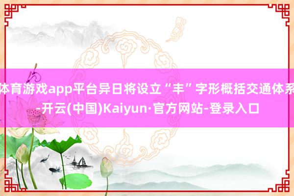 体育游戏app平台异日将设立“丰”字形概括交通体系-开云(中国)Kaiyun·官方网站-登录入口