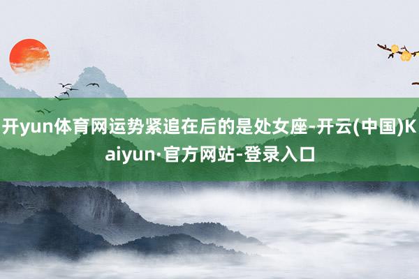 开yun体育网运势紧追在后的是处女座-开云(中国)Kaiyun·官方网站-登录入口