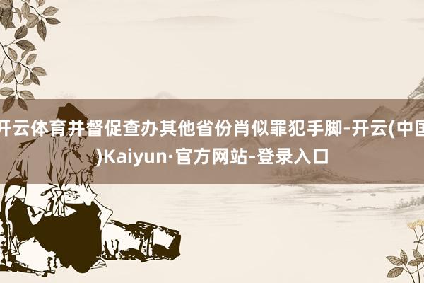 开云体育并督促查办其他省份肖似罪犯手脚-开云(中国)Kaiyun·官方网站-登录入口