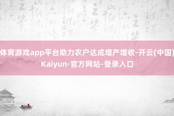 体育游戏app平台助力农户达成增产增收-开云(中国)Kaiyun·官方网站-登录入口