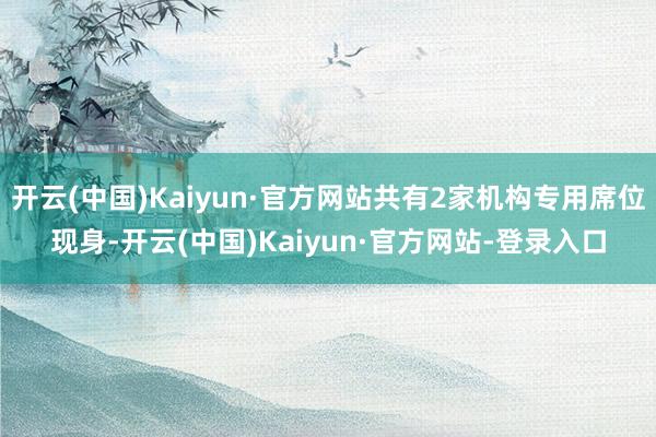 开云(中国)Kaiyun·官方网站共有2家机构专用席位现身-开云(中国)Kaiyun·官方网站-登录入口