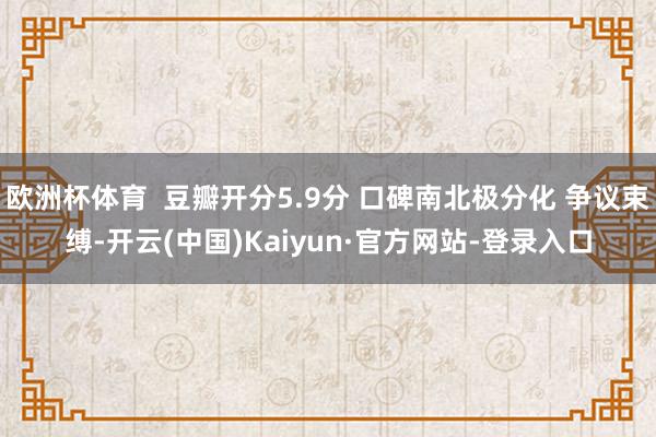 欧洲杯体育  豆瓣开分5.9分 口碑南北极分化 争议束缚-开云(中国)Kaiyun·官方网站-登录入口