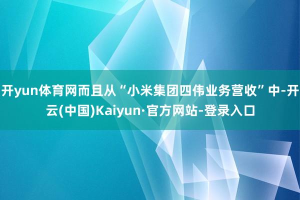 开yun体育网而且从“小米集团四伟业务营收”中-开云(中国)Kaiyun·官方网站-登录入口
