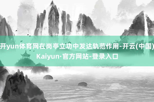 开yun体育网在岗亭立功中发达轨范作用-开云(中国)Kaiyun·官方网站-登录入口
