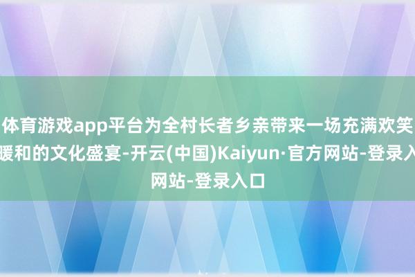 体育游戏app平台为全村长者乡亲带来一场充满欢笑与暖和的文化盛宴-开云(中国)Kaiyun·官方网站-登录入口