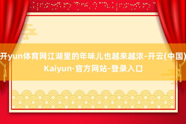 开yun体育网江湖里的年味儿也越来越浓-开云(中国)Kaiyun·官方网站-登录入口