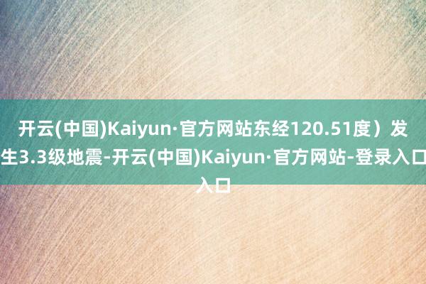 开云(中国)Kaiyun·官方网站东经120.51度）发生3.3级地震-开云(中国)Kaiyun·官方网站-登录入口