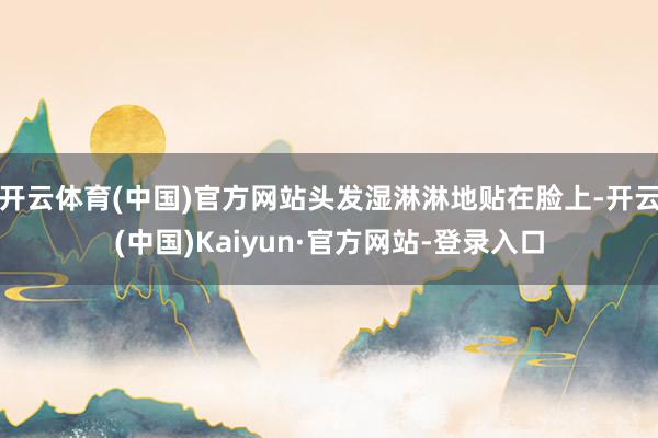 开云体育(中国)官方网站头发湿淋淋地贴在脸上-开云(中国)Kaiyun·官方网站-登录入口