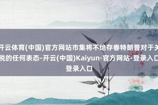 开云体育(中国)官方网站市集将不绝存眷特朗普对于关税的任何表态-开云(中国)Kaiyun·官方网站-登录入口