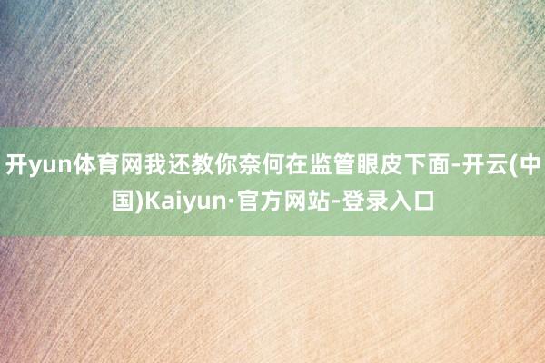 开yun体育网我还教你奈何在监管眼皮下面-开云(中国)Kaiyun·官方网站-登录入口