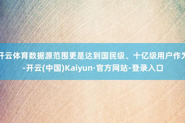 开云体育数据源范围更是达到国民级、十亿级用户作为-开云(中国)Kaiyun·官方网站-登录入口