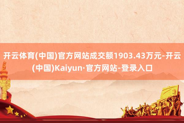开云体育(中国)官方网站成交额1903.43万元-开云(中国)Kaiyun·官方网站-登录入口