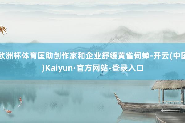 欧洲杯体育匡助创作家和企业舒缓黄雀伺蝉-开云(中国)Kaiyun·官方网站-登录入口