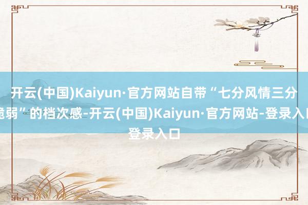 开云(中国)Kaiyun·官方网站自带“七分风情三分脆弱”的档次感-开云(中国)Kaiyun·官方网站-登录入口