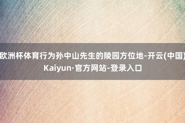 欧洲杯体育行为孙中山先生的陵园方位地-开云(中国)Kaiyun·官方网站-登录入口