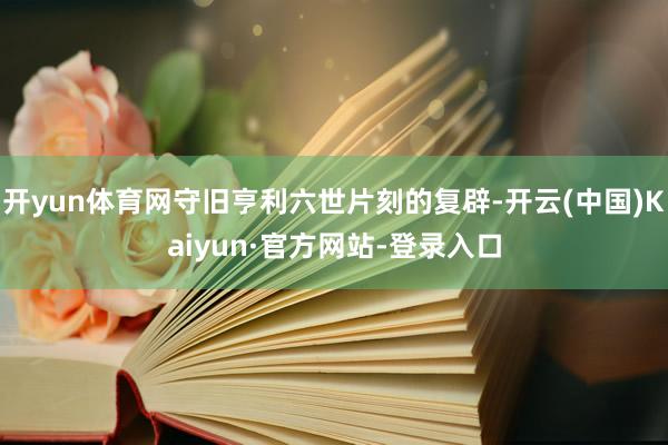 开yun体育网守旧亨利六世片刻的复辟-开云(中国)Kaiyun·官方网站-登录入口