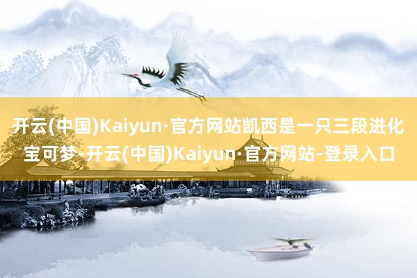 开云(中国)Kaiyun·官方网站凯西是一只三段进化宝可梦-开云(中国)Kaiyun·官方网站-登录入口