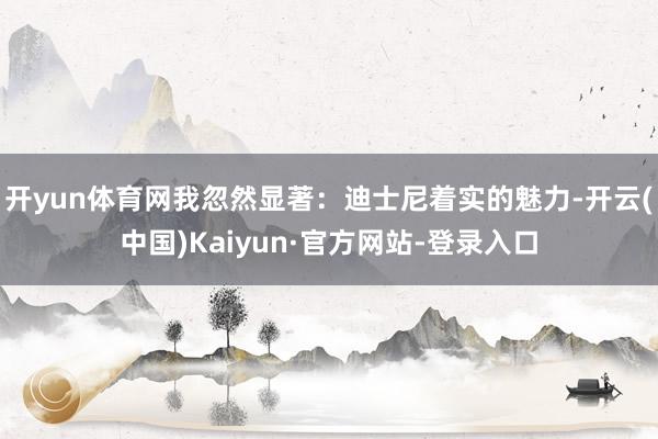 开yun体育网我忽然显著：迪士尼着实的魅力-开云(中国)Kaiyun·官方网站-登录入口