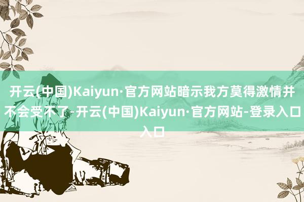 开云(中国)Kaiyun·官方网站暗示我方莫得激情并不会受不了-开云(中国)Kaiyun·官方网站-登录入口