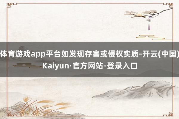 体育游戏app平台如发现存害或侵权实质-开云(中国)Kaiyun·官方网站-登录入口