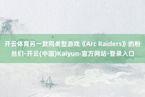 开云体育另一款同类型游戏《Arc Raiders》的粉丝们-开云(中国)Kaiyun·官方网站-登录入口