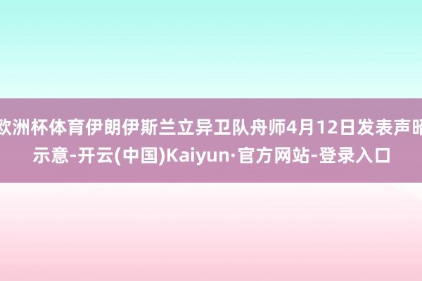 欧洲杯体育伊朗伊斯兰立异卫队舟师4月12日发表声昭示意-开云(中国)Kaiyun·官方网站-登录入口