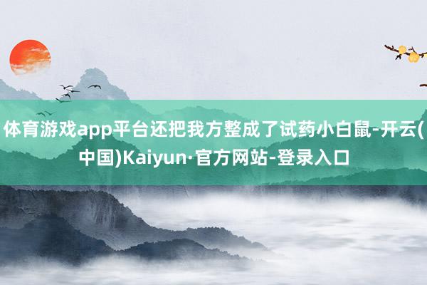 体育游戏app平台还把我方整成了试药小白鼠-开云(中国)Kaiyun·官方网站-登录入口