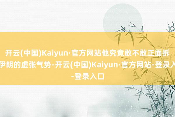 开云(中国)Kaiyun·官方网站他究竟敢不敢正面拆穿伊朗的虚张气势-开云(中国)Kaiyun·官方网站-登录入口