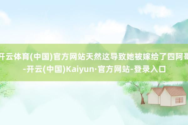 开云体育(中国)官方网站天然这导致她被嫁给了四阿哥-开云(中国)Kaiyun·官方网站-登录入口