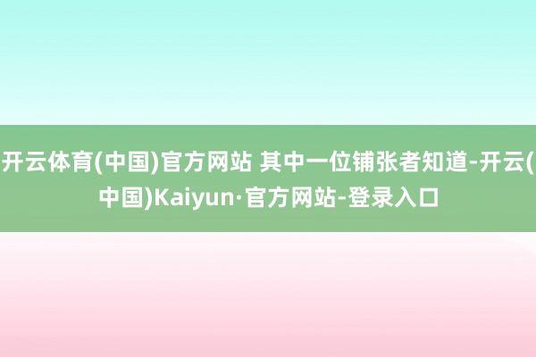 开云体育(中国)官方网站 其中一位铺张者知道-开云(中国)Kaiyun·官方网站-登录入口