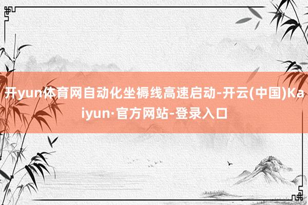 开yun体育网自动化坐褥线高速启动-开云(中国)Kaiyun·官方网站-登录入口