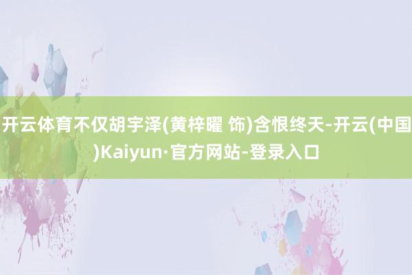 开云体育不仅胡宇泽(黄梓曜 饰)含恨终天-开云(中国)Kaiyun·官方网站-登录入口