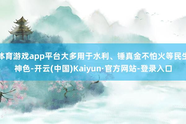 体育游戏app平台大多用于水利、锤真金不怕火等民生神色-开云(中国)Kaiyun·官方网站-登录入口